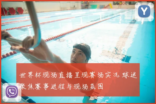 世界杯现场直播呈现赛场实况 球迷聚焦赛事进程与现场氛围