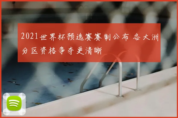 2021世界杯预选赛赛制公布 各大洲分区资格争夺更清晰