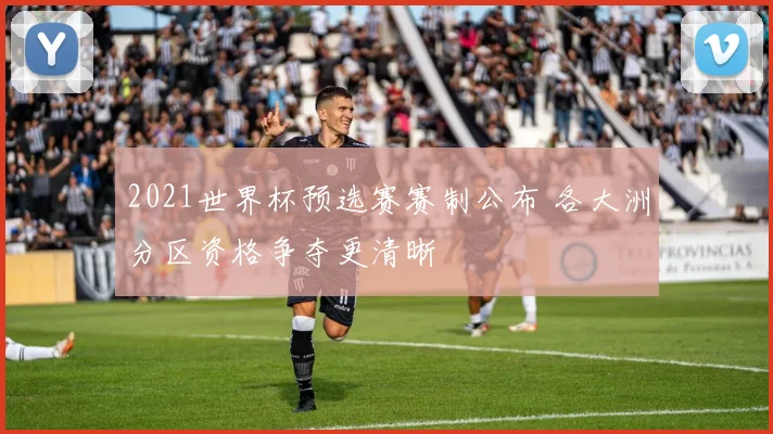 2021世界杯预选赛赛制公布 各大洲分区资格争夺更清晰