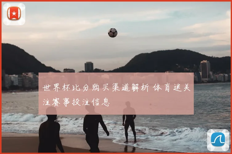 世界杯比分购买渠道解析 体育迷关注赛事投注信息