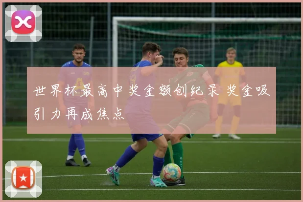世界杯最高中奖金额创纪录 奖金吸引力再成焦点