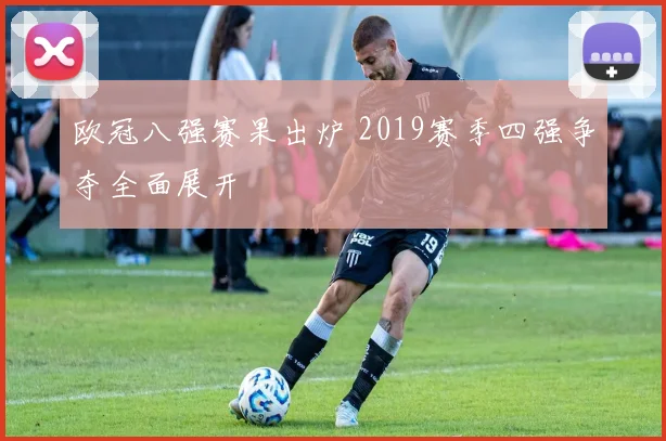 欧冠八强赛果出炉 2019赛季四强争夺全面展开