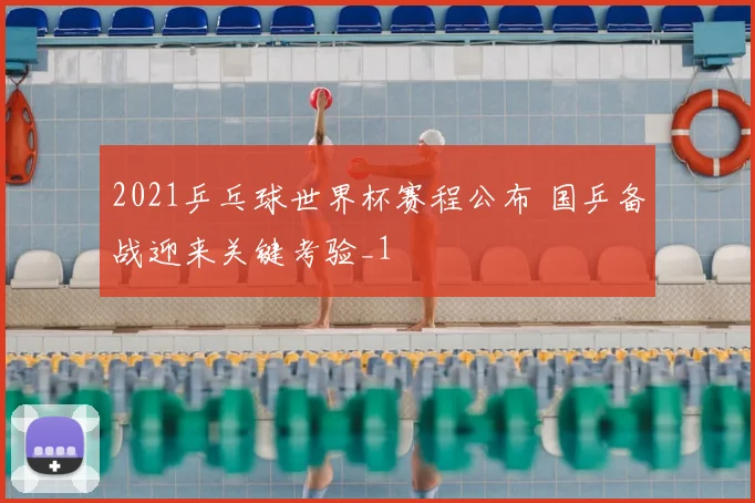 2021乒乓球世界杯赛程公布 国乒备战迎来关键考验_1