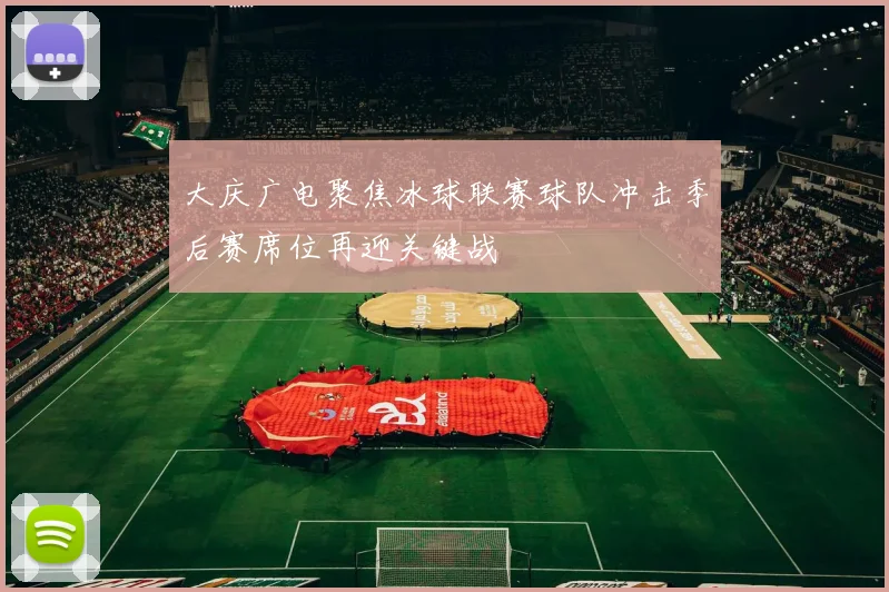 大庆广电聚焦冰球联赛球队冲击季后赛席位再迎关键战