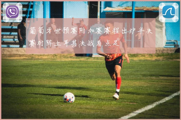 葡萄牙世预赛附加赛赛程出炉半决赛对阵土耳其决战看点足