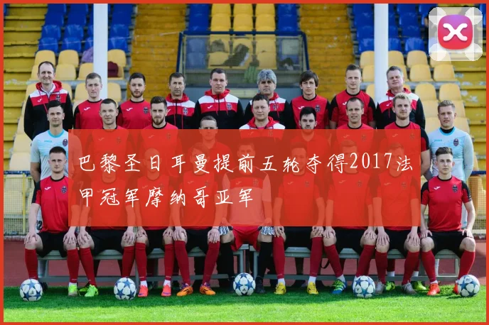 巴黎圣日耳曼提前五轮夺得2017法甲冠军摩纳哥亚军
