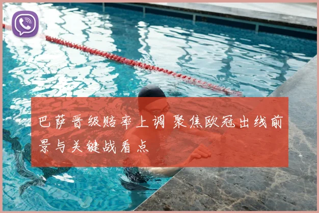 巴萨晋级赔率上调 聚焦欧冠出线前景与关键战看点