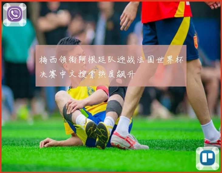 梅西领衔阿根廷队迎战法国世界杯决赛中文搜索热度飙升