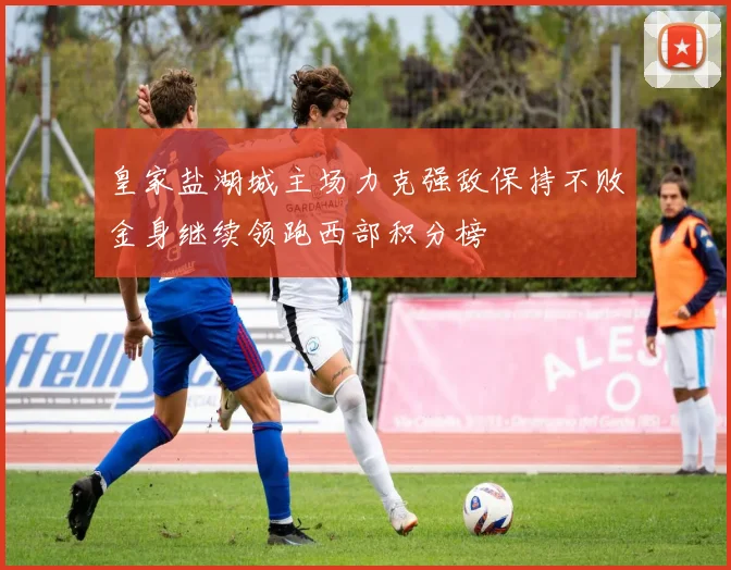 皇家盐湖城主场力克强敌保持不败金身继续领跑西部积分榜