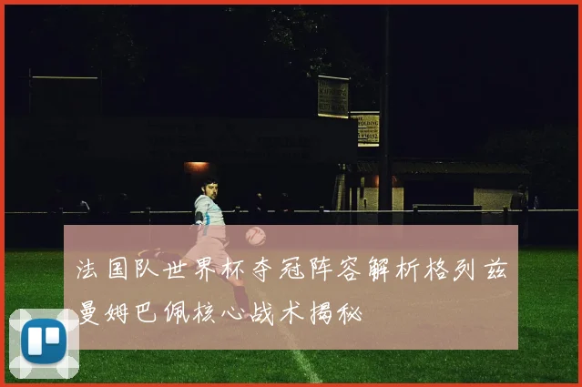 法国队世界杯夺冠阵容解析格列兹曼姆巴佩核心战术揭秘