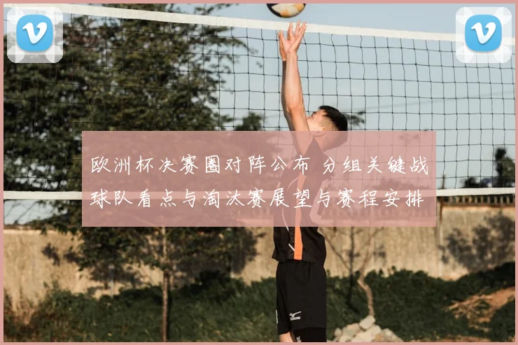 欧洲杯决赛圈对阵公布 分组关键战球队看点与淘汰赛展望与赛程安排