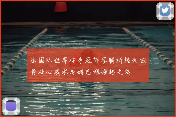法国队世界杯夺冠阵容解析格列兹曼核心战术与姆巴佩崛起之路