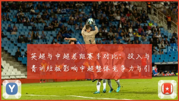 英超与中超差距赛季对比：投入与青训短板影响中超整体竞争力与引援效率