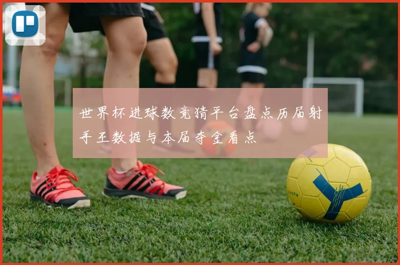 世界杯进球数竞猜平台盘点历届射手王数据与本届夺金看点