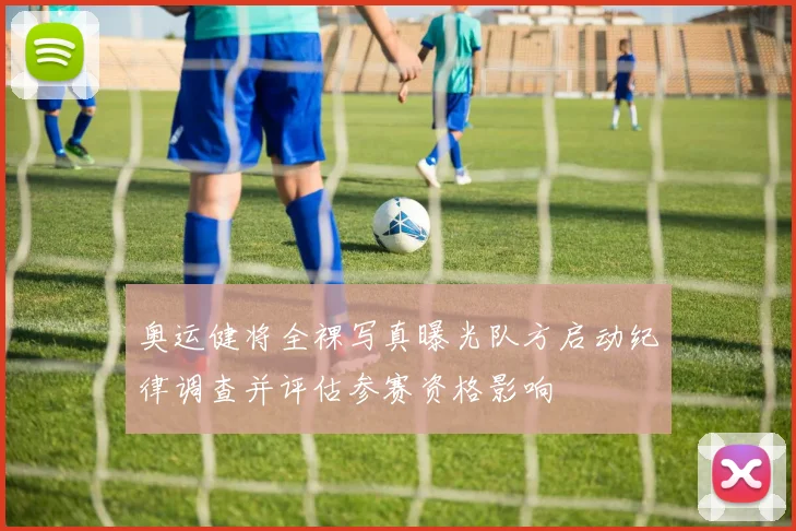 奥运健将全裸写真曝光队方启动纪律调查并评估参赛资格影响