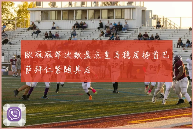 欧冠冠军次数盘点皇马稳居榜首巴萨拜仁紧随其后