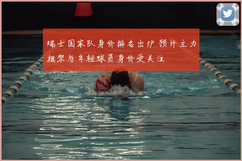 瑞士国家队身价排名出炉 预计主力框架与年轻球员身价受关注