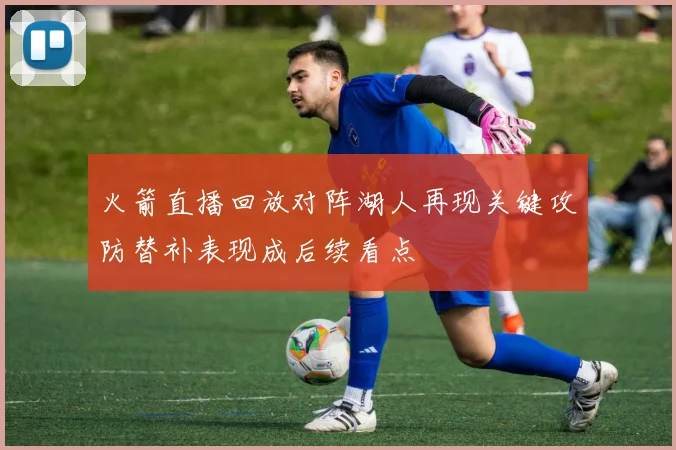 火箭直播回放对阵湖人再现关键攻防替补表现成后续看点