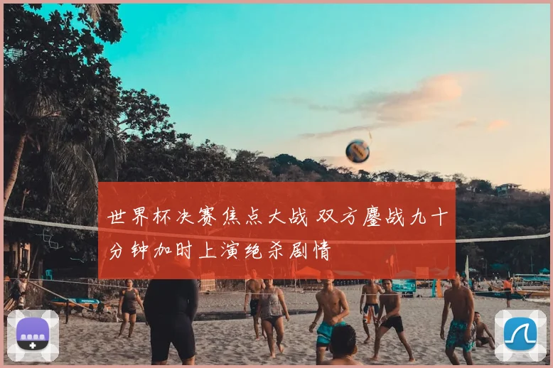 世界杯决赛焦点大战 双方鏖战九十分钟加时上演绝杀剧情