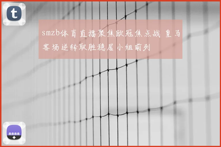 smzb体育直播聚焦欧冠焦点战 皇马客场逆转取胜稳居小组前列