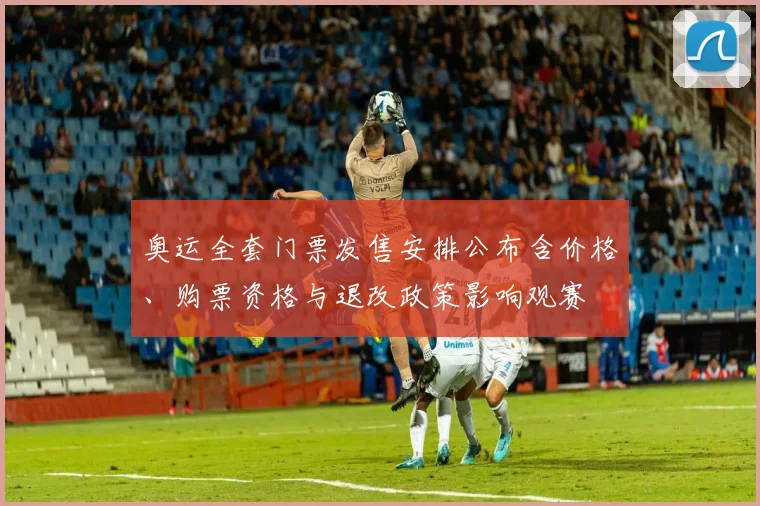 奥运全套门票发售安排公布含价格、购票资格与退改政策影响观赛