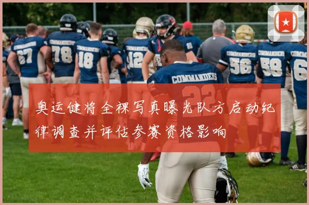 奥运健将全裸写真曝光队方启动纪律调查并评估参赛资格影响