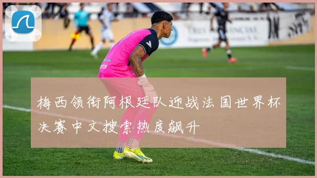 梅西领衔阿根廷队迎战法国世界杯决赛中文搜索热度飙升
