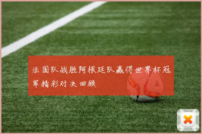 法国队战胜阿根廷队赢得世界杯冠军精彩对决回顾