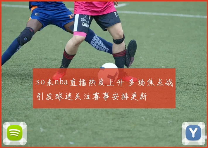 so米nba直播热度上升 多场焦点战引发球迷关注赛事安排更新