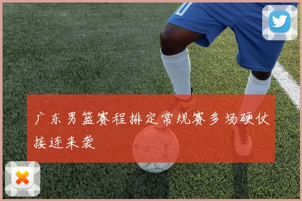 广东男篮赛程排定常规赛多场硬仗接连来袭