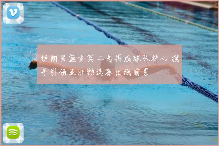 伊朗男篮玄冥二老再成球队核心 携手引领亚洲预选赛出线前景