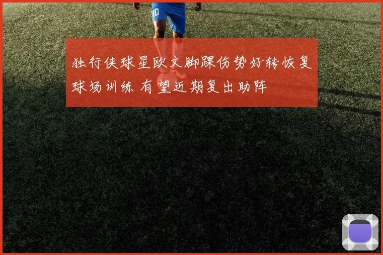 独行侠球星欧文脚踝伤势好转恢复球场训练 有望近期复出助阵