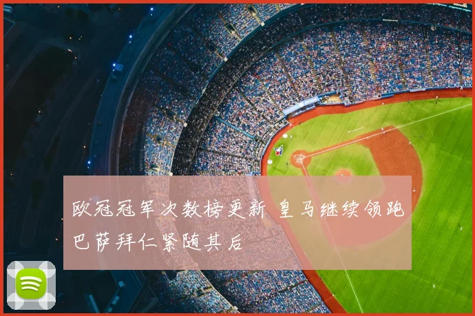 欧冠冠军次数榜更新 皇马继续领跑巴萨拜仁紧随其后