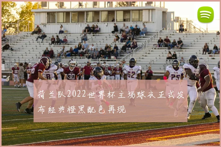 荷兰队2022世界杯主场球衣正式发布经典橙黑配色再现