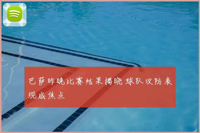 巴萨昨晚比赛结果揭晓 球队攻防表现成焦点