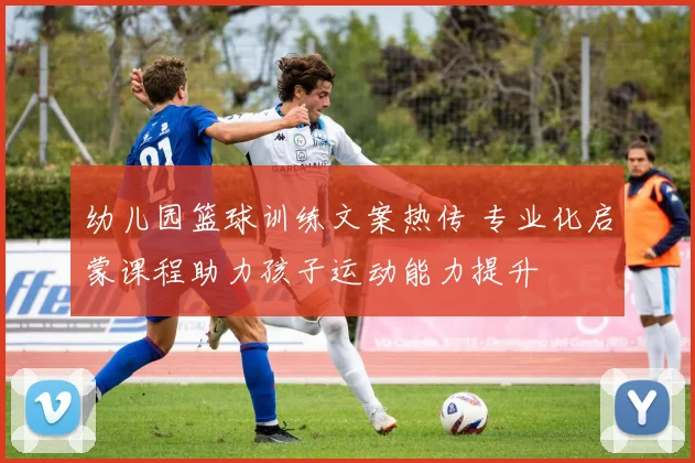 幼儿园篮球训练文案热传 专业化启蒙课程助力孩子运动能力提升