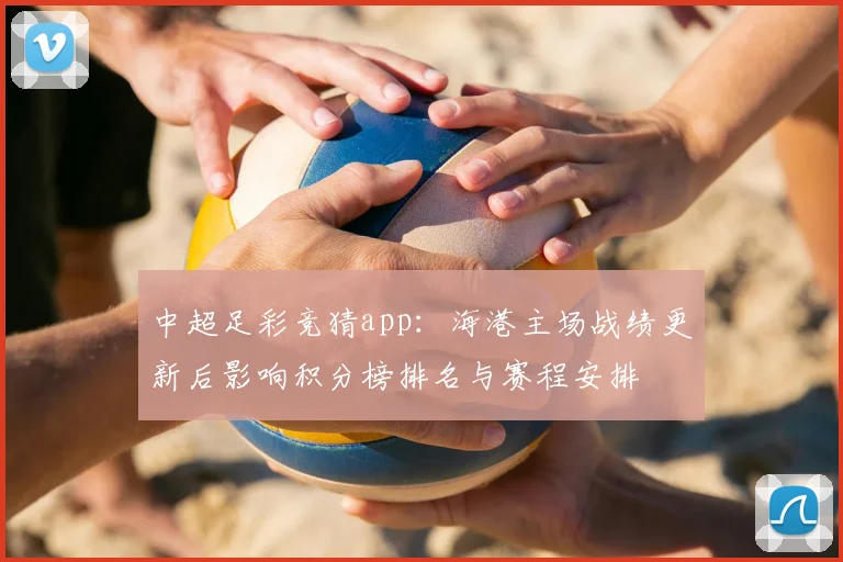 中超足彩竞猜app：海港主场战绩更新后影响积分榜排名与赛程安排