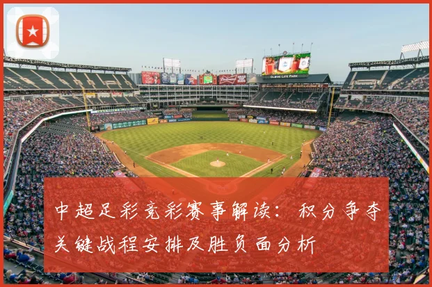 中超足彩竞彩赛事解读：积分争夺关键战程安排及胜负面分析