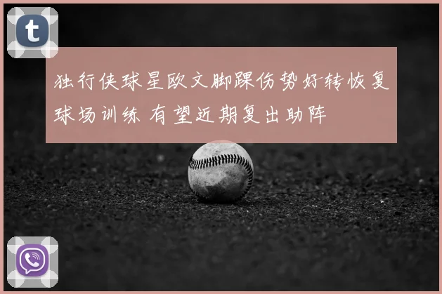 独行侠球星欧文脚踝伤势好转恢复球场训练 有望近期复出助阵