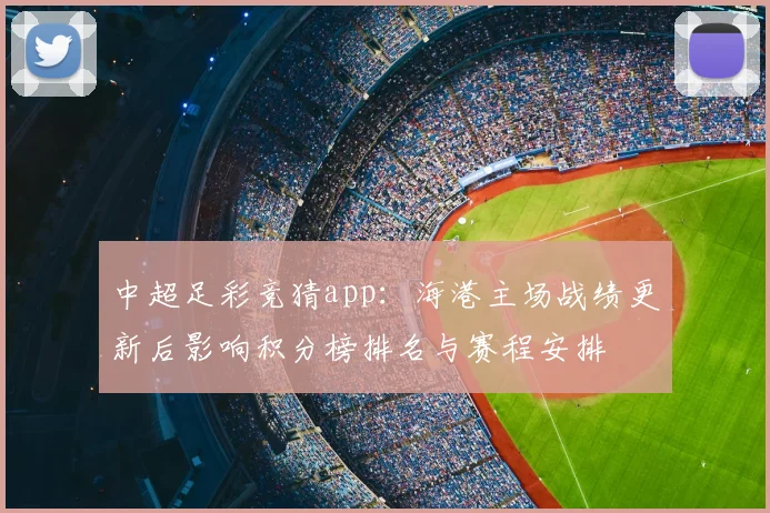 中超足彩竞猜app：海港主场战绩更新后影响积分榜排名与赛程安排