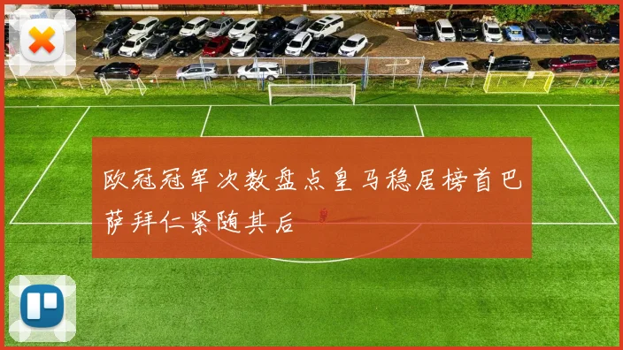 欧冠冠军次数盘点皇马稳居榜首巴萨拜仁紧随其后