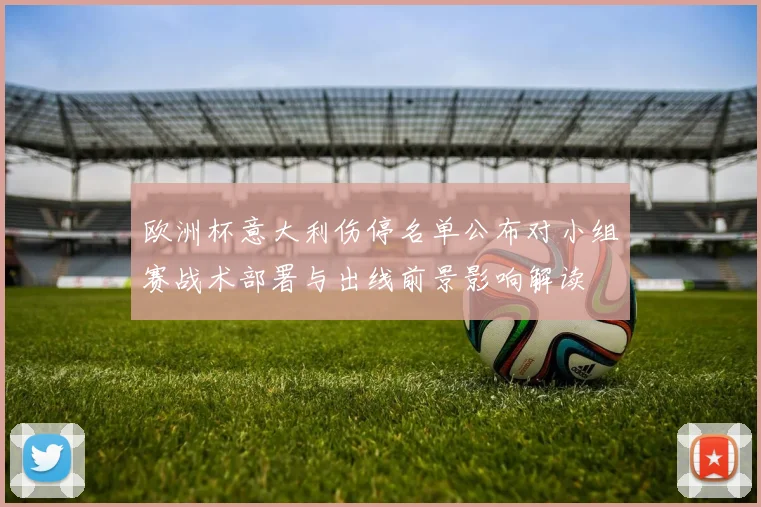欧洲杯意大利伤停名单公布对小组赛战术部署与出线前景影响解读