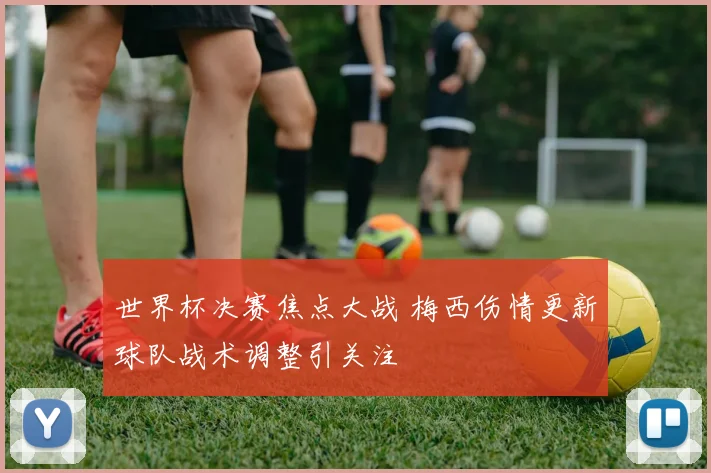 世界杯决赛焦点大战 梅西伤情更新球队战术调整引关注