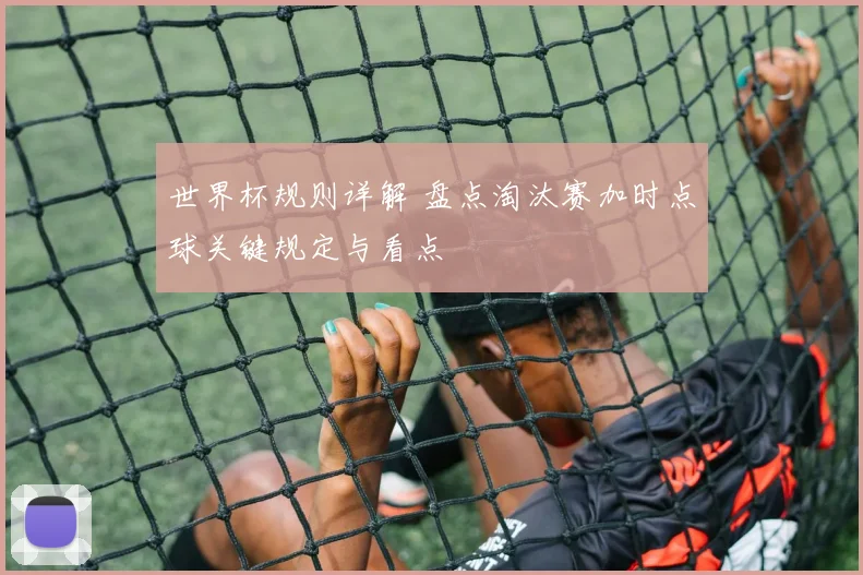 世界杯规则详解 盘点淘汰赛加时点球关键规定与看点