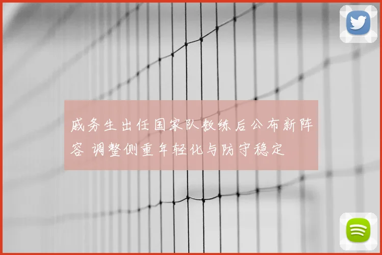 戚务生出任国家队教练后公布新阵容 调整侧重年轻化与防守稳定