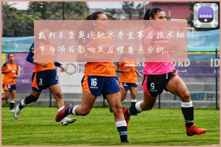 戴利东京奥运跳水夺金赛后技术细节与项目影响及后续看点分析