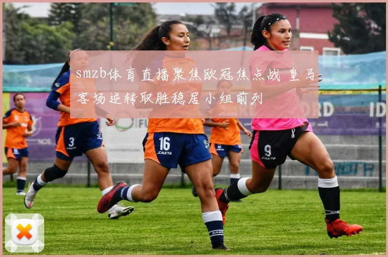 smzb体育直播聚焦欧冠焦点战 皇马客场逆转取胜稳居小组前列