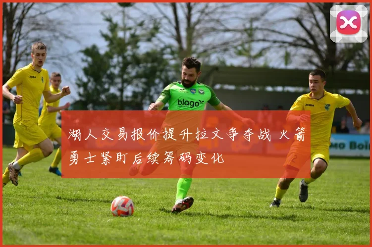 湖人交易报价提升拉文争夺战 火箭勇士紧盯后续筹码变化