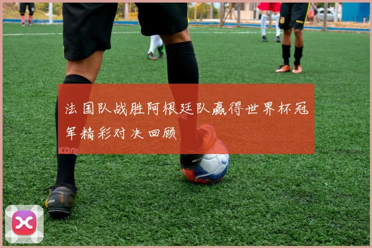 法国队战胜阿根廷队赢得世界杯冠军精彩对决回顾
