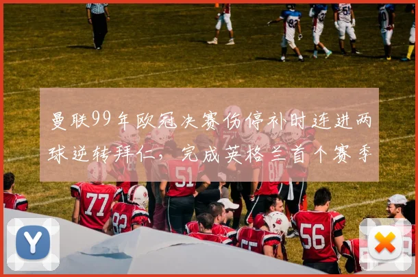 曼联99年欧冠决赛伤停补时连进两球逆转拜仁，完成英格兰首个赛季三冠
